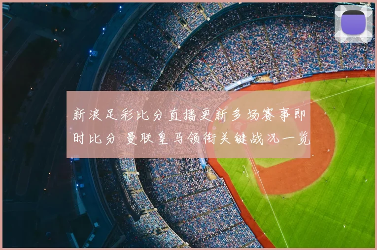新浪足彩比分直播更新多场赛事即时比分 曼联皇马领衔关键战况一览
