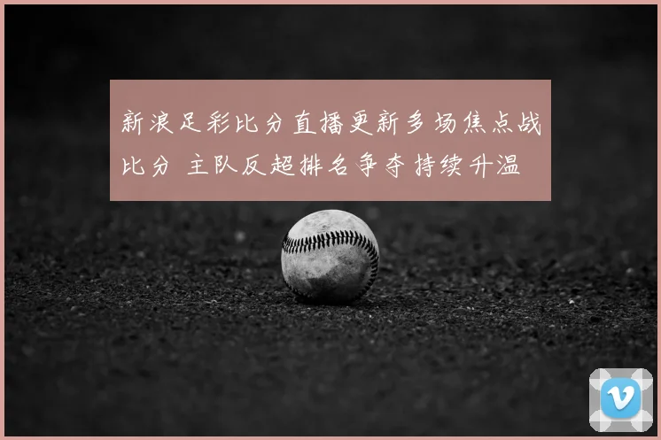新浪足彩比分直播更新多场焦点战比分 主队反超排名争夺持续升温