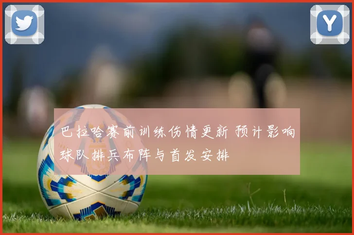 巴拉哈赛前训练伤情更新 预计影响球队排兵布阵与首发安排